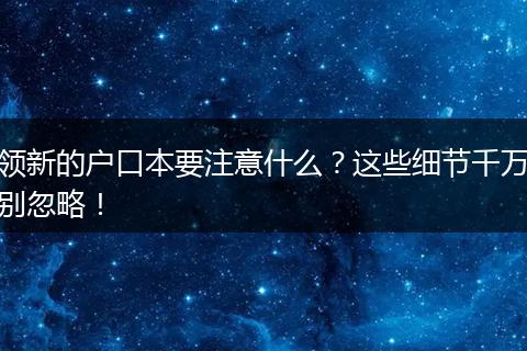 领新的户口本要注意什么?这些细节千万别忽略!