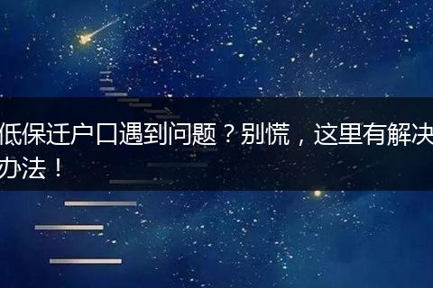 低保迁户口遇到问题?别慌,这里有解决办法!