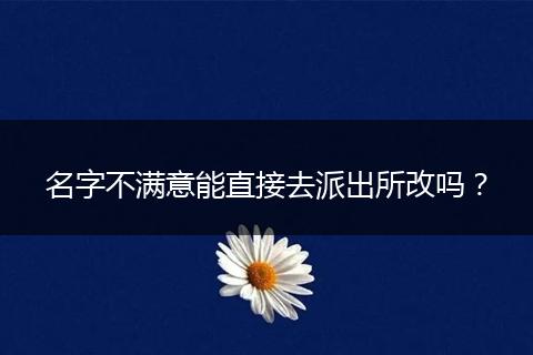 名字不满意能直接去派出所改吗?