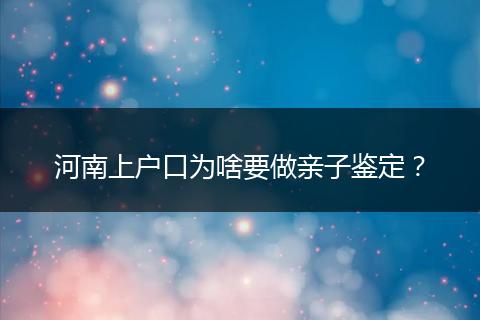 河南上户口为啥要做亲子鉴定？