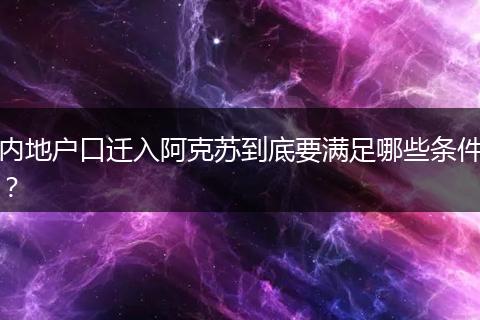 内地户口迁入阿克苏到底要满足哪些条件?