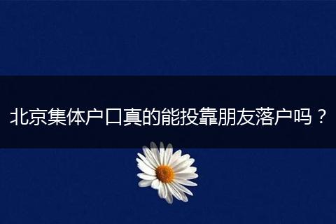 北京集体户口真的能投靠朋友落户吗?