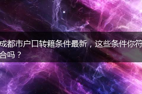 成都市户口转籍条件最新,这些条件你符合吗?