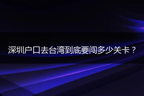 深圳户口去台湾到底要闯多少关卡?