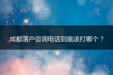 成都落户咨询电话到底该打哪个?