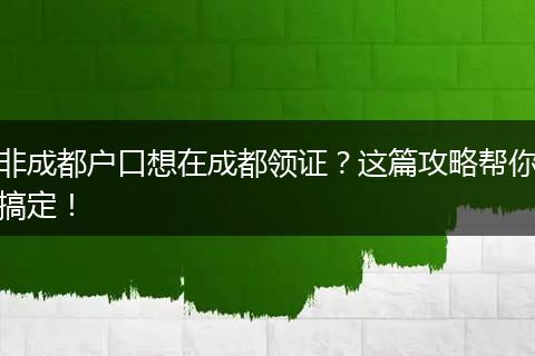 非成都户口想在成都领证?这篇攻略帮你搞定!