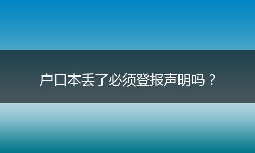 户口本丢了必须登报声明吗?