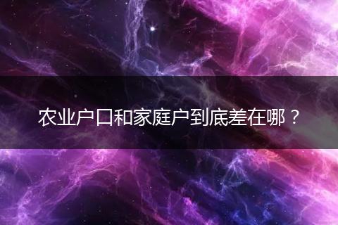 农业户口和家庭户到底差在哪?