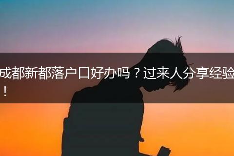 成都新都落户口好办吗?过来人分享经验!