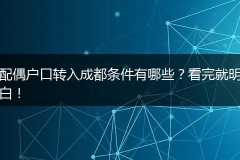 配偶户口转入成都条件有哪些?看完就明白!