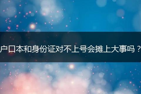 户口本和身份证对不上号会摊上大事吗？