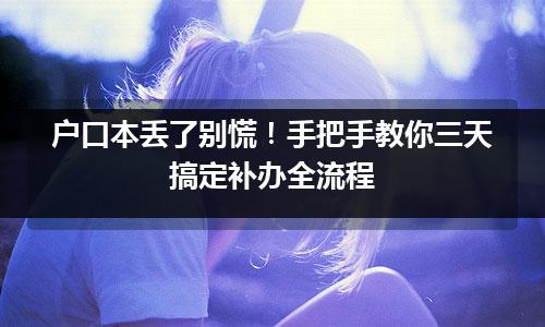 户口本丢了别慌!手把手教你三天搞定补办全流程 户口本丢了别慌!手把手教你三天搞定补办全流程