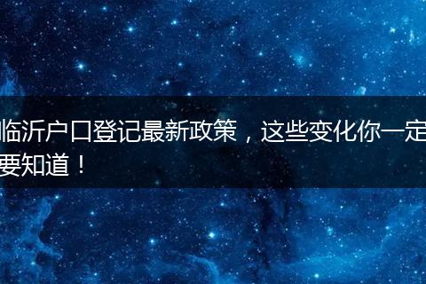 临沂户口登记最新政策,这些变化你一定要知道!