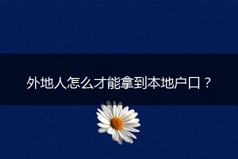 外地人怎么才能拿到本地户口?