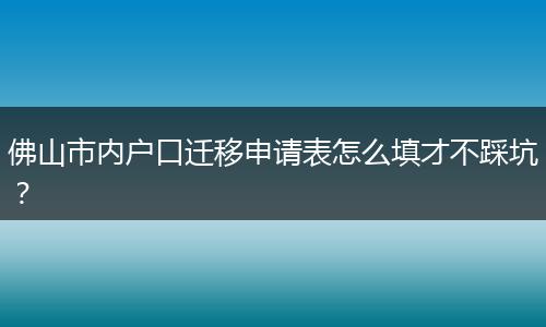 佛山市内户口迁移申请表怎么填才不踩坑?