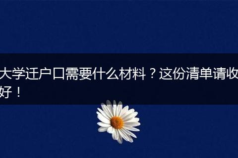 大学迁户口需要什么材料?这份清单请收好!