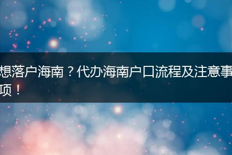 想落户海南?代办海南户口流程及注意事项!