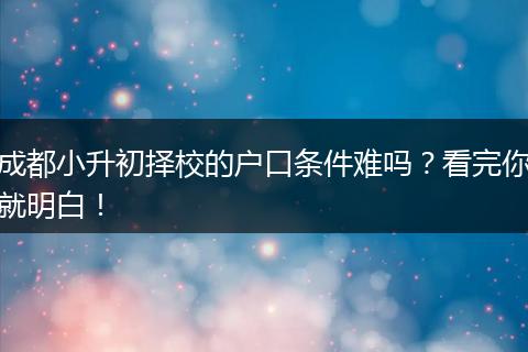 成都小升初择校的户口条件难吗?看完你就明白!