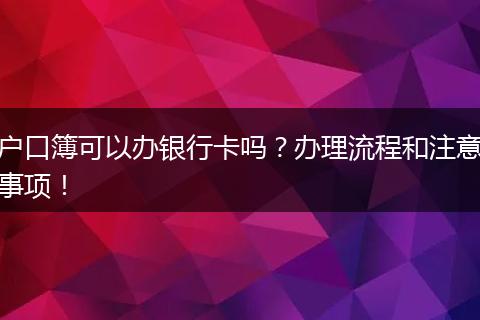 户口簿可以办银行卡吗?办理流程和注意事项!