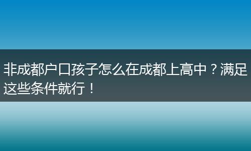 非成都户口孩子怎么在成都上高中?满足这些条件就行!