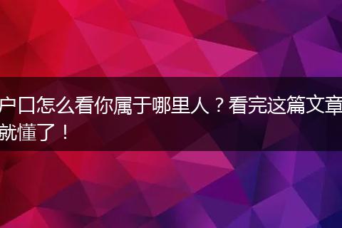 户口怎么看你属于哪里人?看完这篇文章就懂了!
