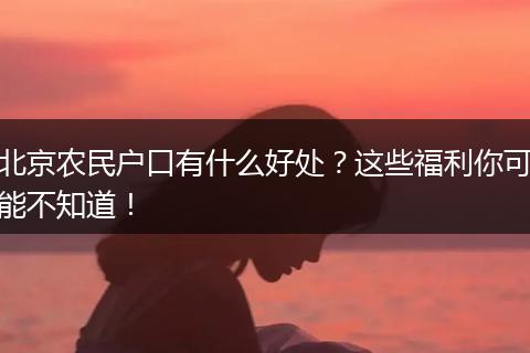 北京农民户口有什么好处?这些福利你可能不知道!