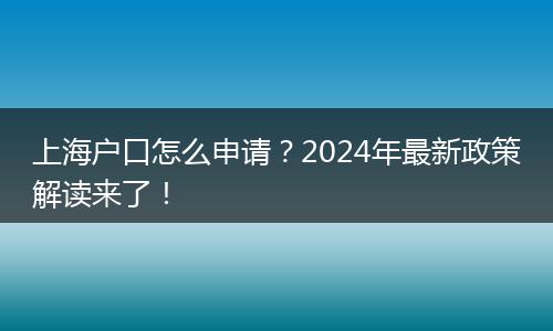 上海户口怎么申请？2024年最新政策解读来了！