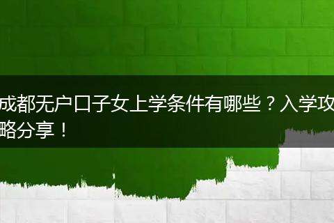 成都无户口子女上学条件有哪些?入学攻略分享!