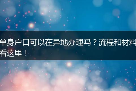 单身户口可以在异地办理吗?流程和材料看这里!