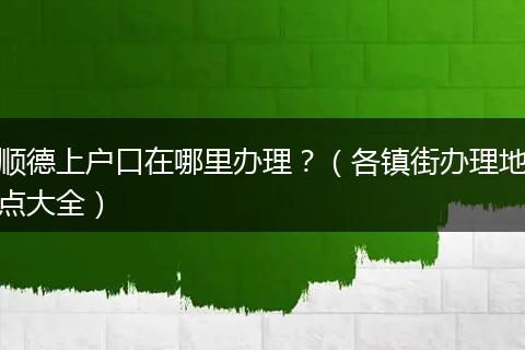顺德上户口在哪里办理?(各镇街办理地点大全)