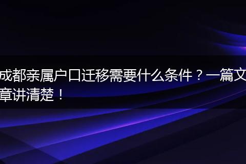 成都亲属户口迁移需要什么条件?一篇文章讲清楚!