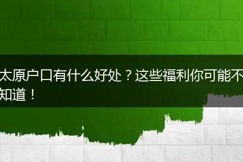 太原户口有什么好处？这些福利你可能不知道！