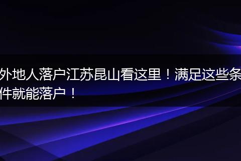 外地人落户江苏昆山看这里!满足这些条件就能落户!