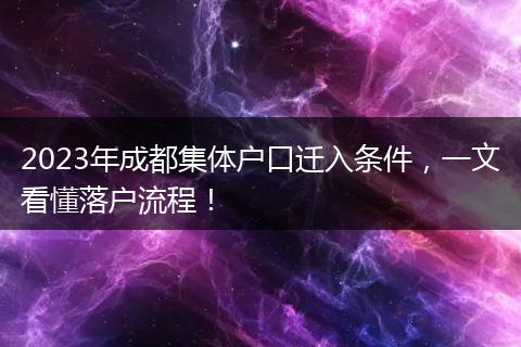 2023年成都集体户口迁入条件,一文看懂落户流程!