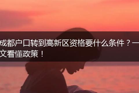 成都户口转到高新区资格要什么条件?一文看懂政策!