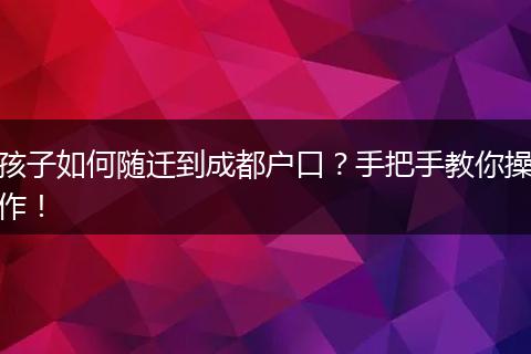孩子如何随迁到成都户口？手把手教你操作！