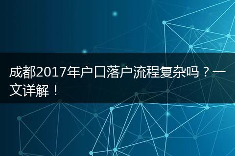 成都2017年户口落户流程复杂吗?一文详解!