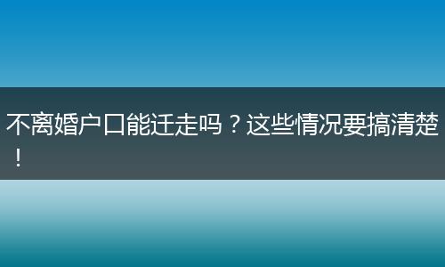 不离婚户口能迁走吗?这些情况要搞清楚!