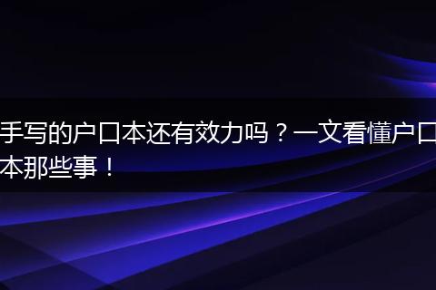 手写的户口本还有效力吗?一文看懂户口本那些事!