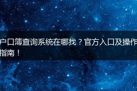 户口簿查询系统在哪找?官方入口及操作指南!
