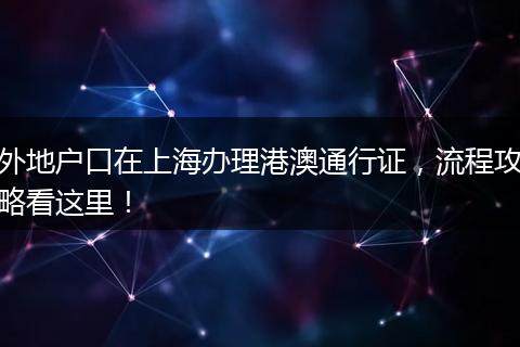 外地户口在上海办理港澳通行证,流程攻略看这里!