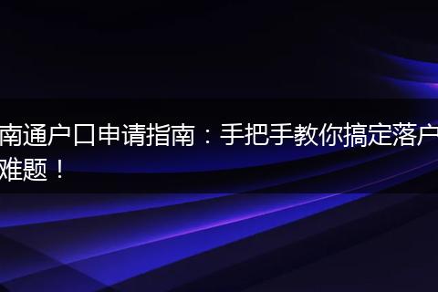 南通户口申请指南:手把手教你搞定落户难题!