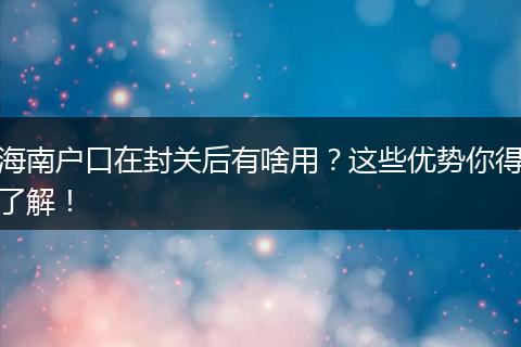 海南户口在封关后有啥用?这些优势你得了解!