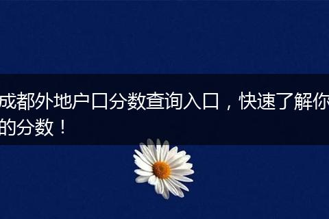 成都外地户口分数查询入口,快速了解你的分数!