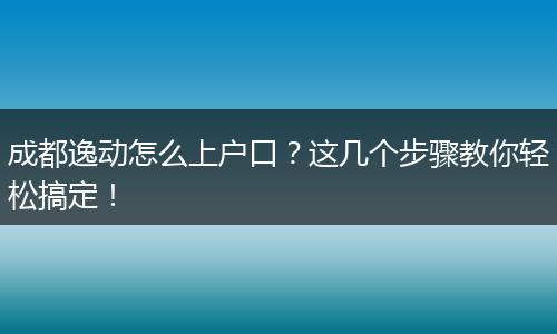 成都逸动怎么上户口?这几个步骤教你轻松搞定!
