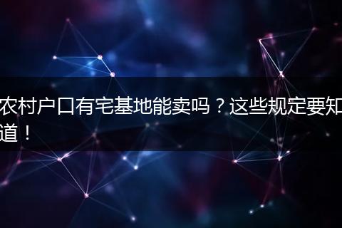 农村户口有宅基地能卖吗?这些规定要知道!