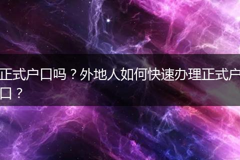 正式户口吗?外地人如何快速办理正式户口?