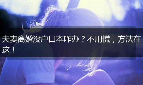 夫妻离婚没户口本咋办?不用慌,方法在这!