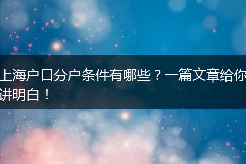 上海户口分户条件有哪些?一篇文章给你讲明白!