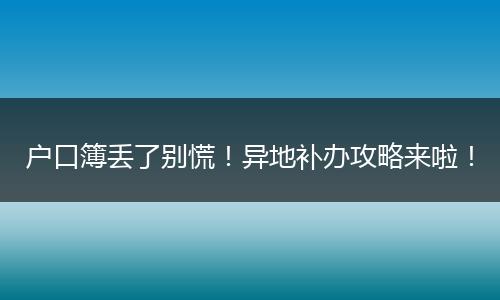 户口簿丢了别慌!异地补办攻略来啦!